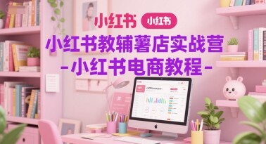 小红书教辅薯店实战营-小红书电商教程-自由仓库