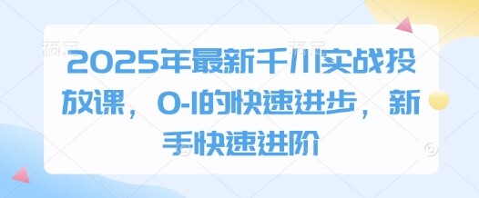 2025年最新千川实战投放课，0-1的快速进步，新手快速进阶-自由仓库