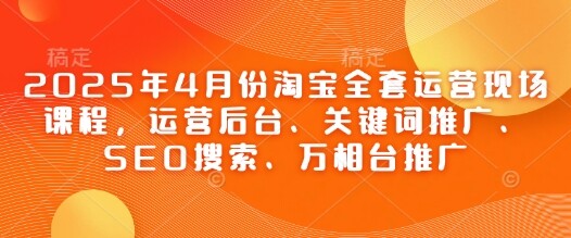 2025年4月份淘宝全套运营现场课程，运营后台、关键词推广、SEO搜索、万相台推广-自由仓库
