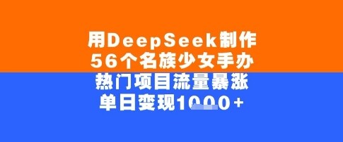 用DeepSeek制作56个名族少女手办，单日变现几张，热门项目流量暴涨-自由仓库