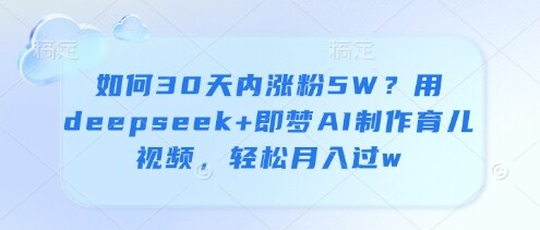 如何30天内涨粉5W？用deepseek+即梦AI制作育儿视频，轻松月入过w-自由仓库