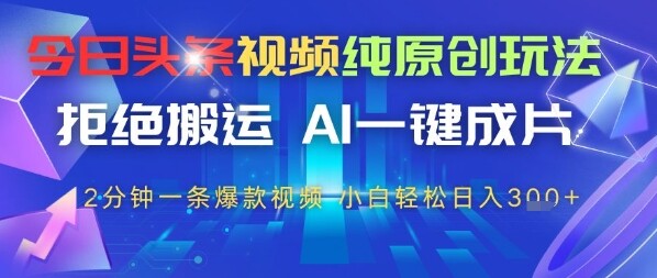今日头条视频纯原创玩法，拒绝搬运，AI一键成片， 2分钟一条爆款视频，小白也能轻松日入3张-自由仓库