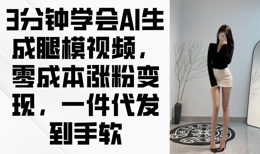 （14537期）3分钟学会AI生成腿模视频，零成本涨粉变现，一件代发到手软-自由仓库