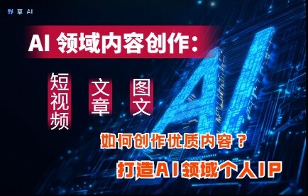 AI领域内容创作：高效创作短视频、文章、图文三大板块内容，打造AI领域个人IP-自由仓库