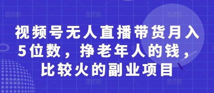 视频号无人直播带货月入5位数，挣老年人的钱，比较火的副业项目-自由仓库