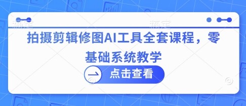 拍摄剪辑修图AI工具全套课程，零基础系统教学-自由仓库