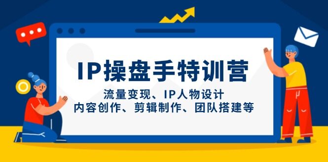 （14502期）IP操盘手特训营，流量变现、IP人物设计、内容创作、剪辑制作、团队搭建等-自由仓库