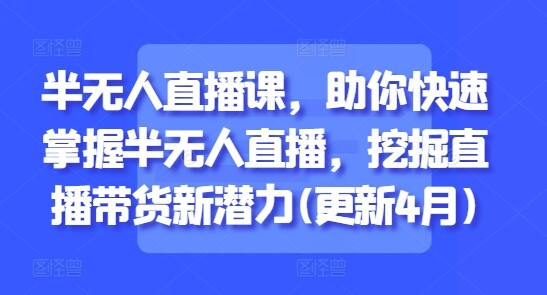 半无人直播课，助你快速掌握半无人直播，挖掘直播带货新潜力(更新4月)-自由仓库
