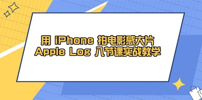 （14636期）用 iPhone 拍电影感大片，Apple Log 8节课实战教学-自由仓库