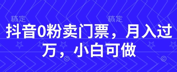 抖音0粉卖门票，月入过W，小白可做-自由仓库