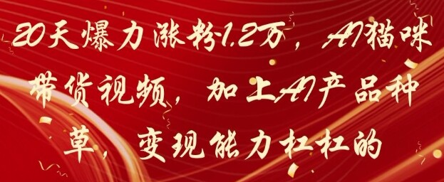 20天爆力涨粉1.2W，AI猫咪带货视频，加上AI产品种草，变现能力杠杠的-自由仓库